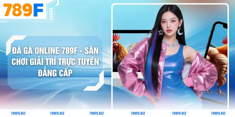 Đá Gà Online 789F - Sân Chơi Giải Trí Trực Tuyến Đẳng Cấp