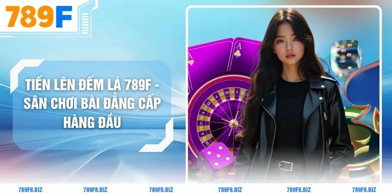 Tiến Lên Đếm Lá 789F - Sân Chơi Bài Đẳng Cấp Hàng Đầu