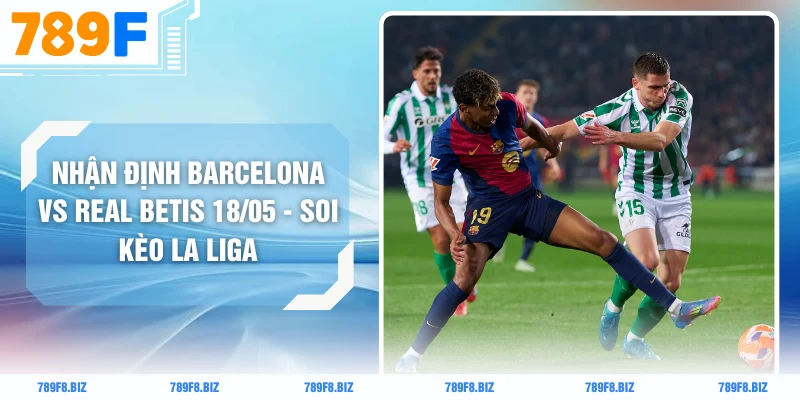 Nhận Định Barcelona Vs Real Betis 18/05 - Soi Kèo La Liga